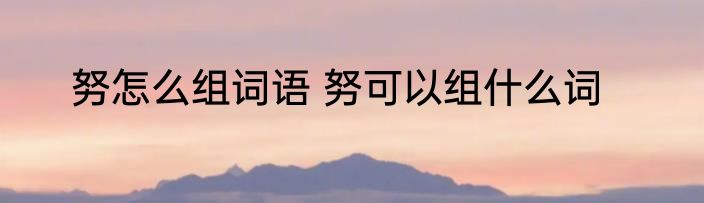 努怎么组词语 努可以组什么词