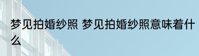 梦见拍婚纱照 梦见拍婚纱照意味着什么