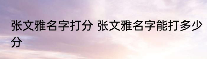 张文雅名字打分 张文雅名字能打多少分