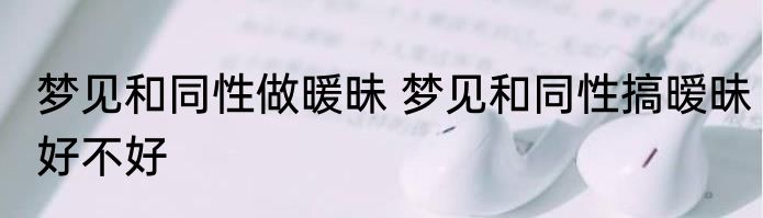 梦见和同性做暖昧 梦见和同性搞暧昧好不好