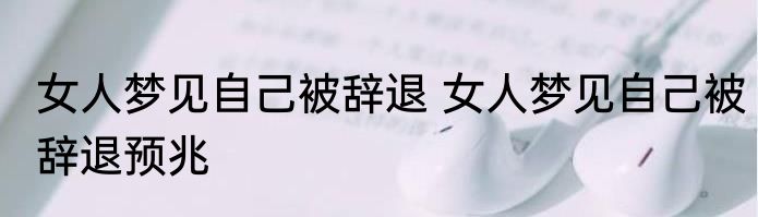 女人梦见自己被辞退 女人梦见自己被辞退预兆