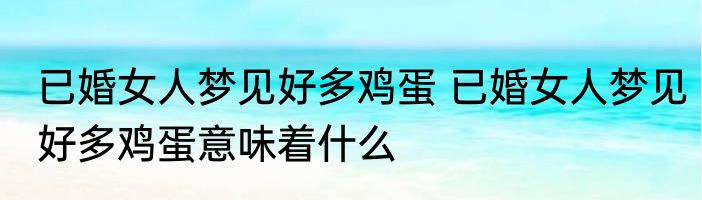 已婚女人梦见好多鸡蛋 已婚女人梦见好多鸡蛋意味着什么