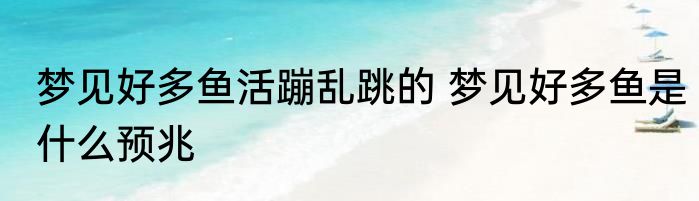 梦见好多鱼活蹦乱跳的 梦见好多鱼是什么预兆