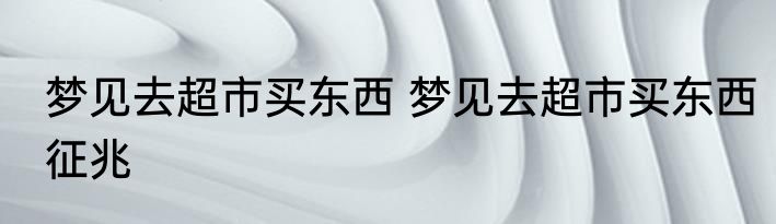 梦见去超市买东西 梦见去超市买东西征兆