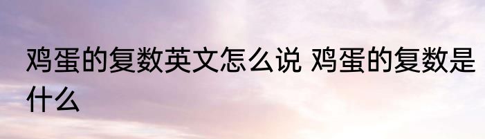 鸡蛋的复数英文怎么说 鸡蛋的复数是什么