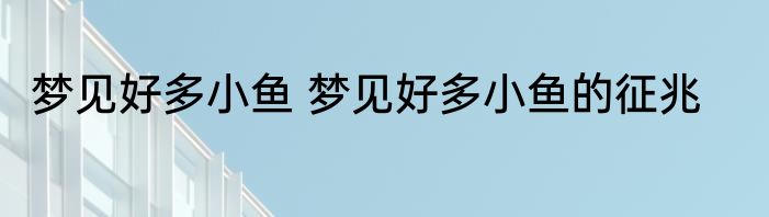 梦见好多小鱼 梦见好多小鱼的征兆