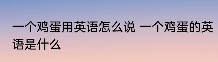 一个鸡蛋用英语怎么说 一个鸡蛋的英语是什么