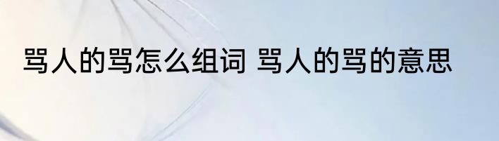 骂人的骂怎么组词 骂人的骂的意思