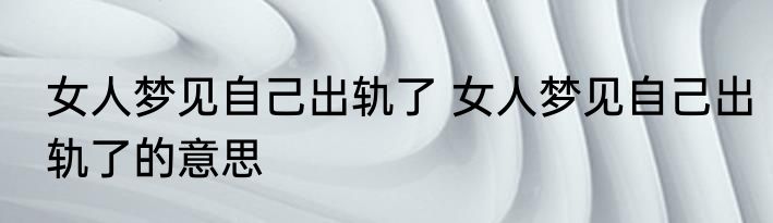 女人梦见自己出轨了 女人梦见自己出轨了的意思