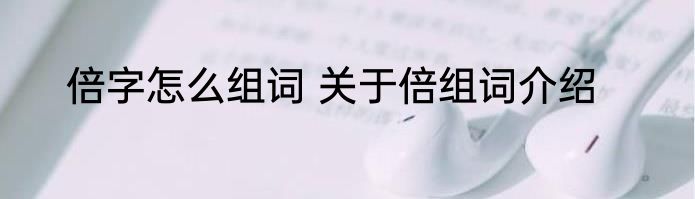 倍字怎么组词 关于倍组词介绍