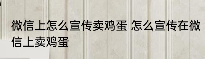微信上怎么宣传卖鸡蛋 怎么宣传在微信上卖鸡蛋