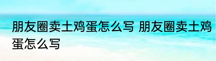 朋友圈卖土鸡蛋怎么写 朋友圈卖土鸡蛋怎么写