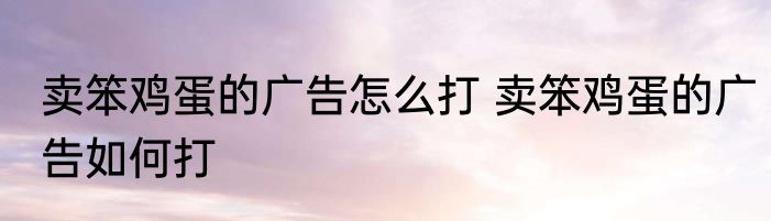 卖笨鸡蛋的广告怎么打 卖笨鸡蛋的广告如何打