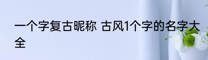 一个字复古昵称 古风1个字的名字大全