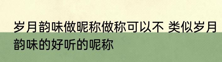 岁月韵味做昵称做称可以不 类似岁月韵味的好听的呢称