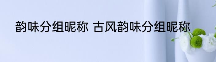 韵味分组昵称 古风韵味分组昵称
