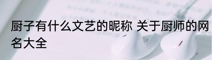 厨子有什么文艺的昵称 关于厨师的网名大全