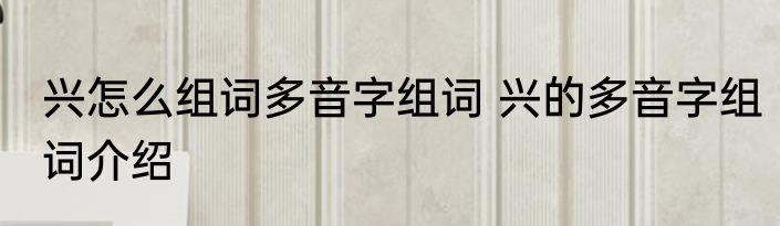 兴怎么组词多音字组词 兴的多音字组词介绍