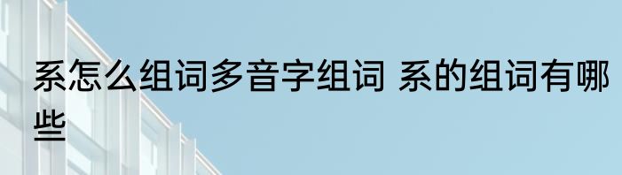 系怎么组词多音字组词 系的组词有哪些