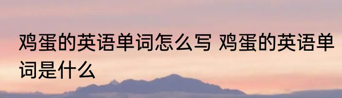 鸡蛋的英语单词怎么写 鸡蛋的英语单词是什么