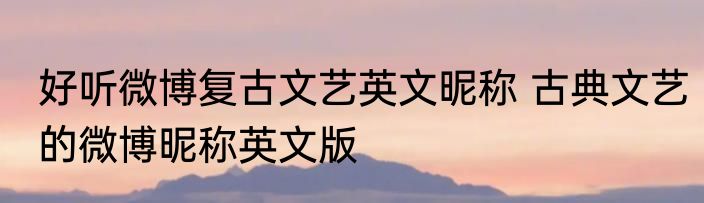 好听微博复古文艺英文昵称 古典文艺的微博昵称英文版