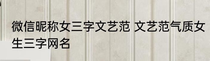 微信昵称女三字文艺范 文艺范气质女生三字网名