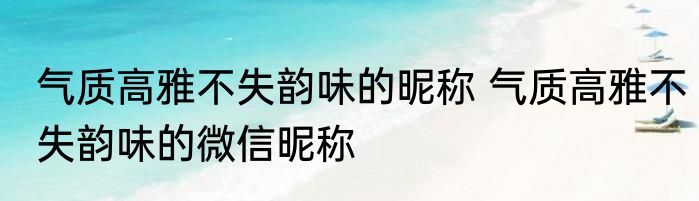 气质高雅不失韵味的昵称 气质高雅不失韵味的微信昵称