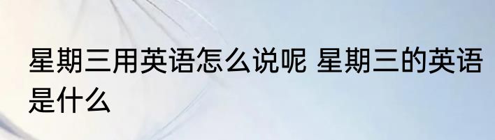 星期三用英语怎么说呢 星期三的英语是什么