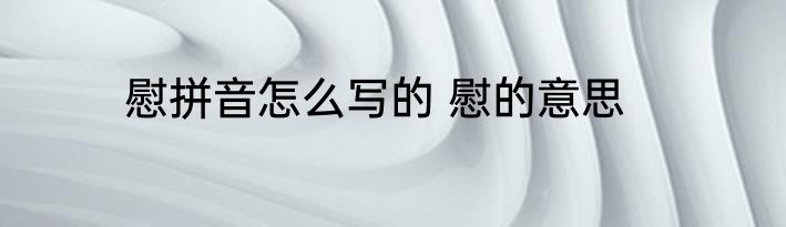 慰拼音怎么写的 慰的意思