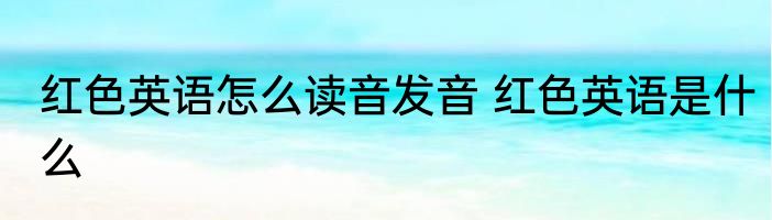 红色英语怎么读音发音 红色英语是什么