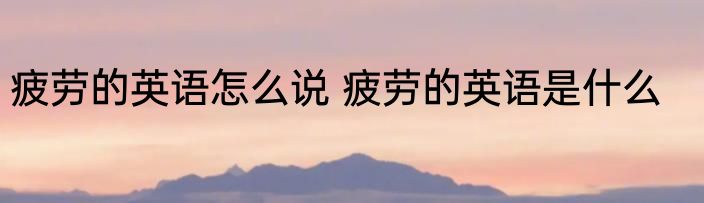 疲劳的英语怎么说 疲劳的英语是什么