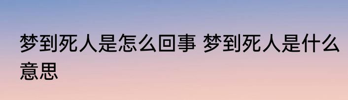 梦到死人是怎么回事 梦到死人是什么意思