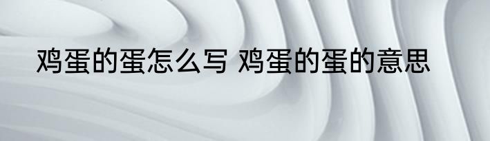 鸡蛋的蛋怎么写 鸡蛋的蛋的意思