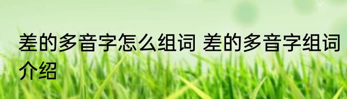 差的多音字怎么组词 差的多音字组词介绍