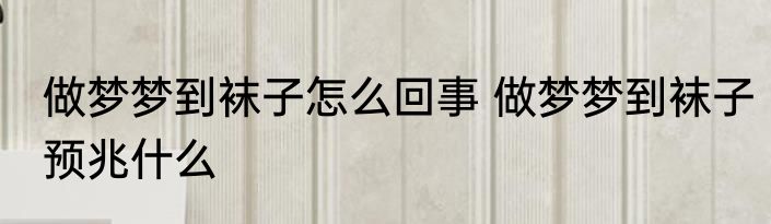 做梦梦到袜子怎么回事 做梦梦到袜子预兆什么