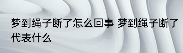 梦到绳子断了怎么回事 梦到绳子断了代表什么