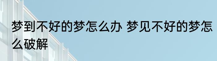 梦到不好的梦怎么办 梦见不好的梦怎么破解