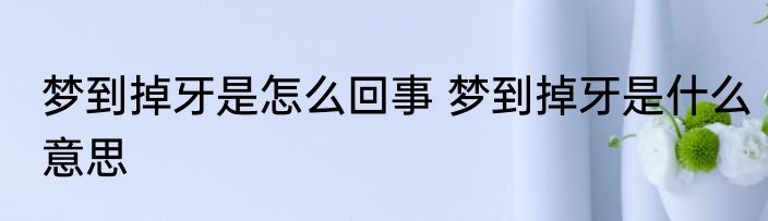 梦到掉牙是怎么回事 梦到掉牙是什么意思