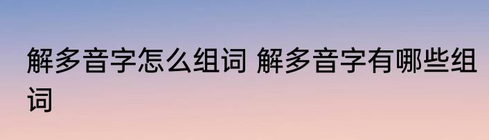 解多音字怎么组词 解多音字有哪些组词