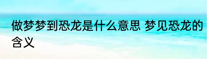 做梦梦到恐龙是什么意思 梦见恐龙的含义