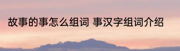 故事的事怎么组词 事汉字组词介绍