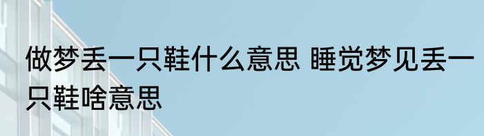 做梦丢一只鞋什么意思 睡觉梦见丢一只鞋啥意思