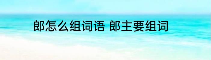 郎怎么组词语 郎主要组词