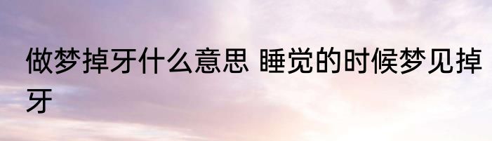 做梦掉牙什么意思 睡觉的时候梦见掉牙