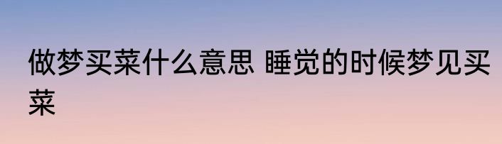 做梦买菜什么意思 睡觉的时候梦见买菜