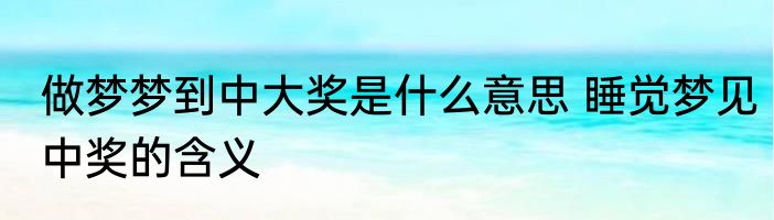 做梦梦到中大奖是什么意思 睡觉梦见中奖的含义