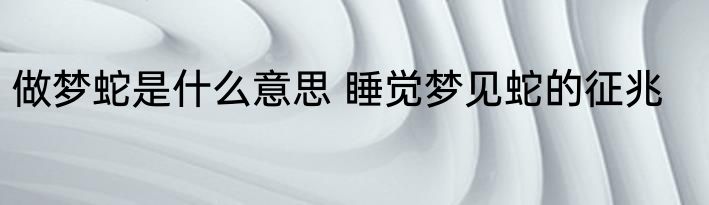 做梦蛇是什么意思 睡觉梦见蛇的征兆