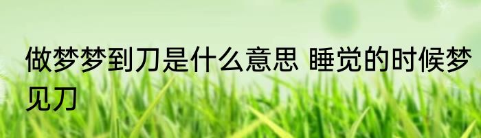 做梦梦到刀是什么意思 睡觉的时候梦见刀