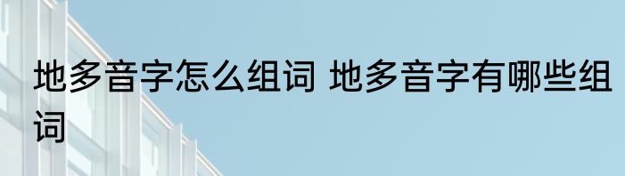 地多音字怎么组词 地多音字有哪些组词