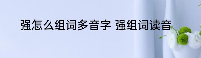 强怎么组词多音字 强组词读音
